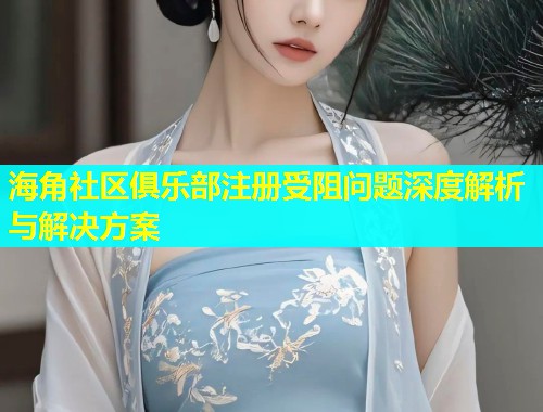 海角社区俱乐部注册受阻问题深度解析与解决方案