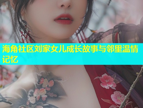 海角社区刘家女儿成长故事与邻里温情记忆