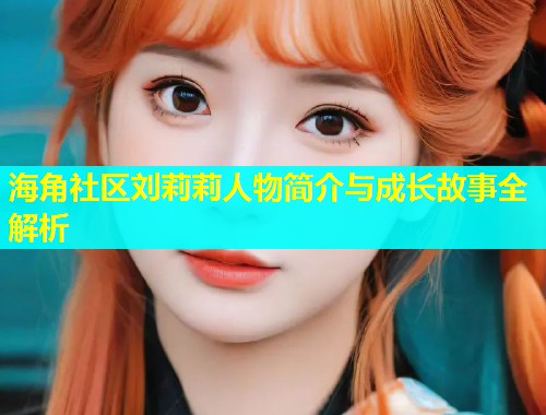 海角社区刘莉莉人物简介与成长故事全解析
