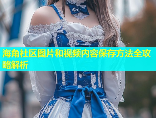 海角社区图片和视频内容保存方法全攻略解析