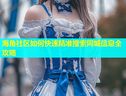 海角社区如何快速精准搜索同城信息全攻略