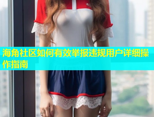 海角社区如何有效举报违规用户详细操作指南