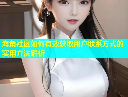 海角社区如何有效获取用户联系方式的实用方法解析