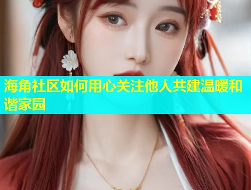 海角社区如何用心关注他人共建温暖和谐家园