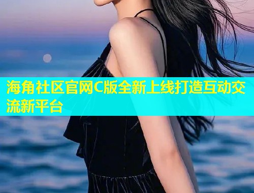 海角社区官网C版全新上线打造互动交流新平台