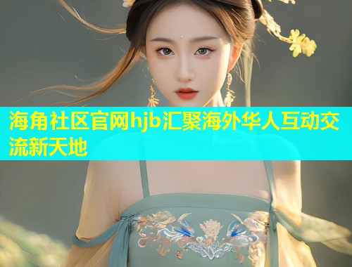 海角社区官网hjb汇聚海外华人互动交流新天地