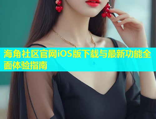 海角社区官网iOS版下载与最新功能全面体验指南