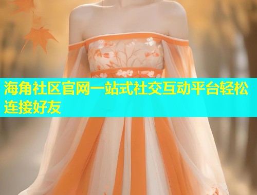 海角社区官网一站式社交互动平台轻松连接好友