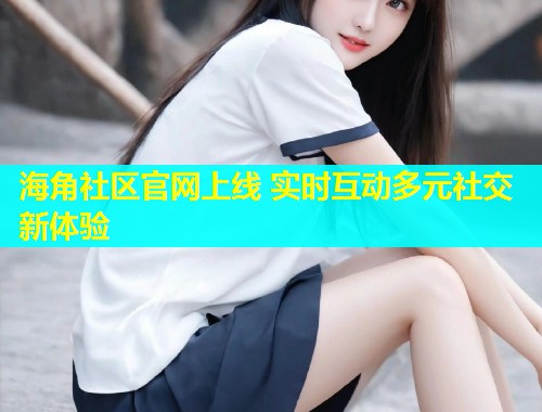 海角社区官网上线 实时互动多元社交新体验