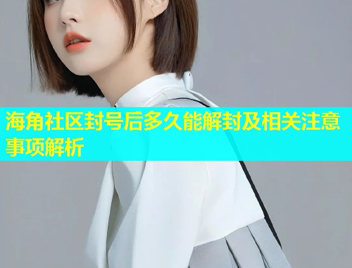 海角社区封号后多久能解封及相关注意事项解析