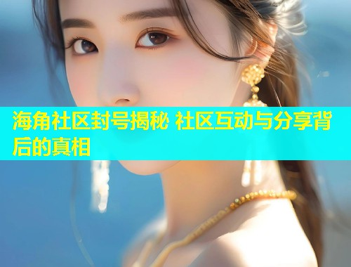 海角社区封号揭秘 社区互动与分享背后的真相