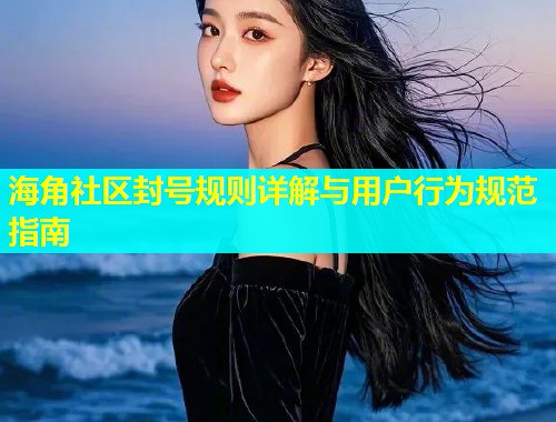 海角社区封号规则详解与用户行为规范指南