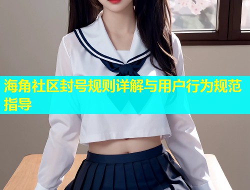 海角社区封号规则详解与用户行为规范指导