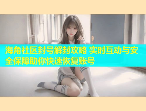 海角社区封号解封攻略 实时互动与安全保障助你快速恢复账号