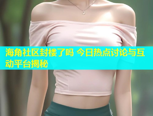 海角社区封楼了吗 今日热点讨论与互动平台揭秘