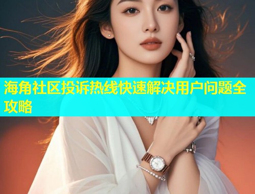 海角社区投诉热线快速解决用户问题全攻略