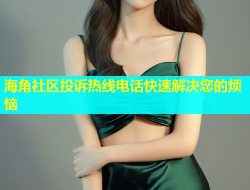 海角社区投诉热线电话快速解决您的烦恼