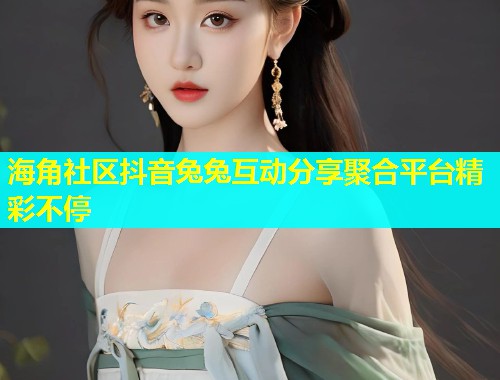 海角社区抖音兔兔互动分享聚合平台精彩不停