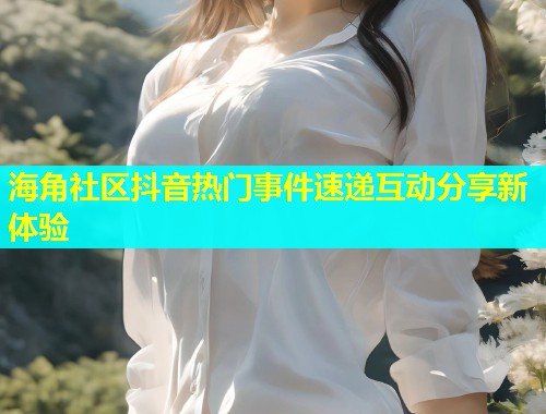 海角社区抖音热门事件速递互动分享新体验