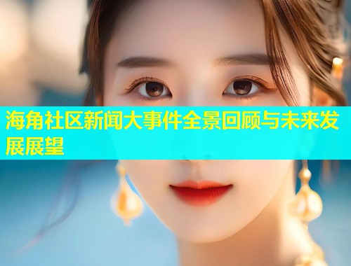 海角社区新闻大事件全景回顾与未来发展展望