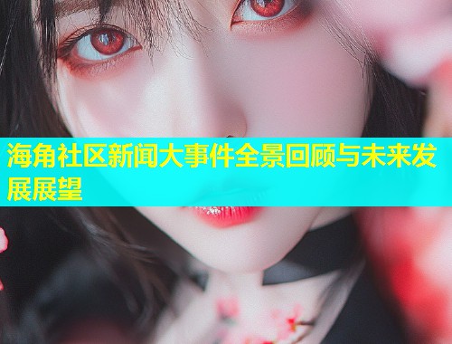 海角社区新闻大事件全景回顾与未来发展展望