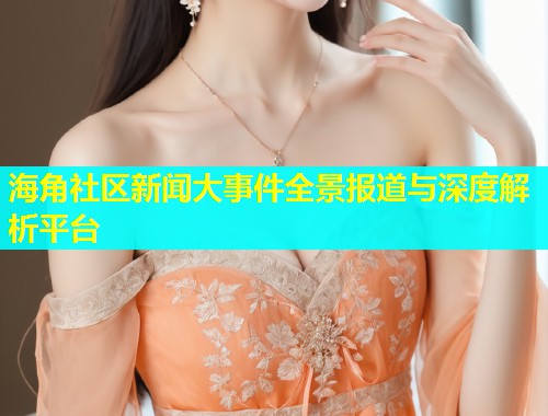 海角社区新闻大事件全景报道与深度解析平台