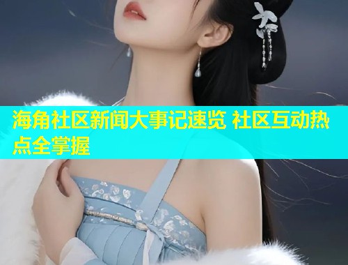 海角社区新闻大事记速览 社区互动热点全掌握