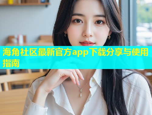 海角社区最新官方app下载分享与使用指南