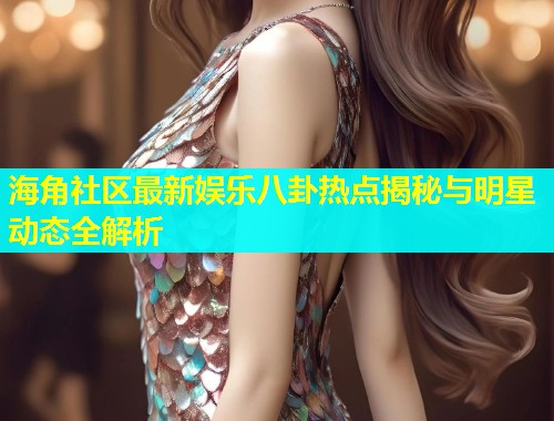 海角社区最新娱乐八卦热点揭秘与明星动态全解析