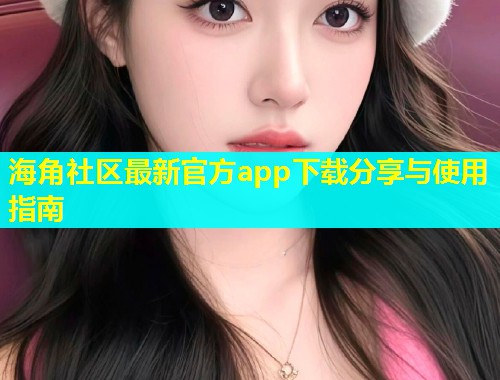 海角社区最新官方app下载分享与使用指南