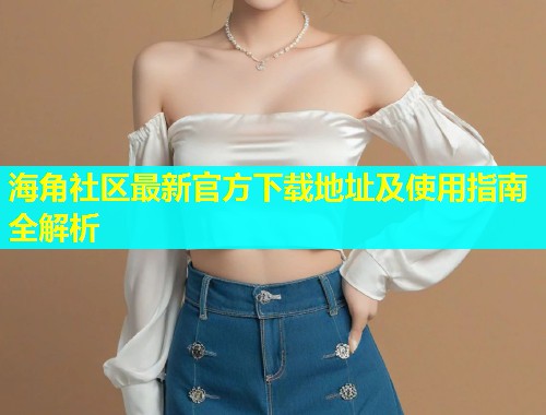 海角社区最新官方下载地址及使用指南全解析