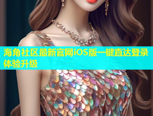 海角社区最新官网iOS版一键直达登录体验升级