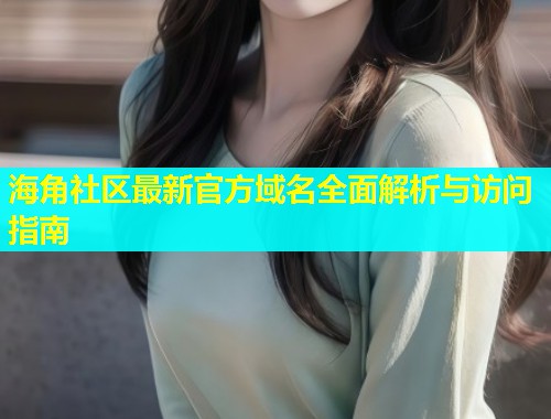 海角社区最新官方域名全面解析与访问指南