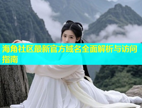 海角社区最新官方域名全面解析与访问指南