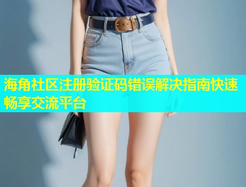 海角社区注册验证码错误解决指南快速畅享交流平台