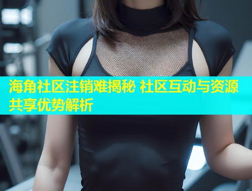 海角社区注销难揭秘 社区互动与资源共享优势解析