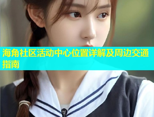 海角社区活动中心位置详解及周边交通指南