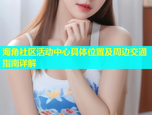 海角社区活动中心具体位置及周边交通指南详解