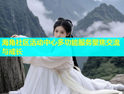 海角社区活动中心多功能服务聚焦交流与成长