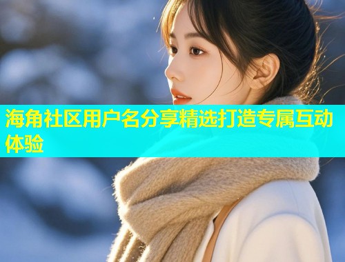海角社区用户名分享精选打造专属互动体验