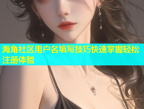 海角社区用户名填写技巧快速掌握轻松注册体验