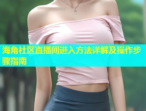 海角社区直播间进入方法详解及操作步骤指南