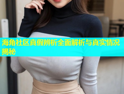 海角社区真假辨析全面解析与真实情况揭秘
